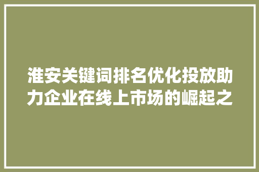 淮安关键词排名优化投放助力企业在线上市场的崛起之路_淮安关键词排名优化投放