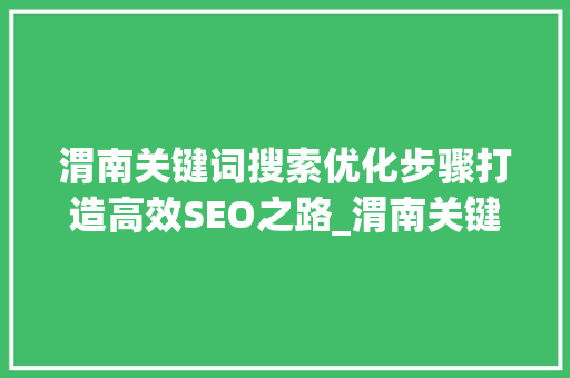 渭南关键词搜索优化步骤打造高效SEO之路_渭南关键词搜索优化方法