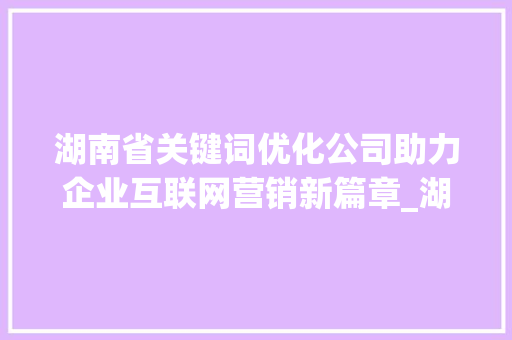 湖南省关键词优化公司助力企业互联网营销新篇章_湖南省关键词优化公司