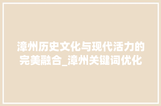 漳州历史文化与现代活力的完美融合_漳州关键词优化怎么做