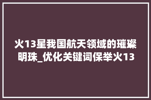 火13星我国航天领域的璀璨明珠_优化关键词保举火13星