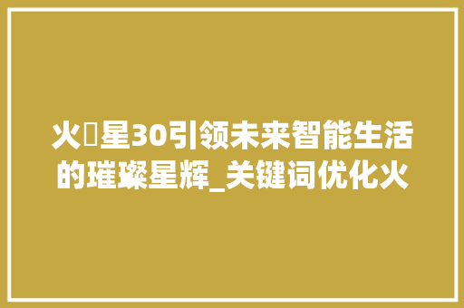 火亅星30引领未来智能生活的璀璨星辉_关键词优化火亅星30