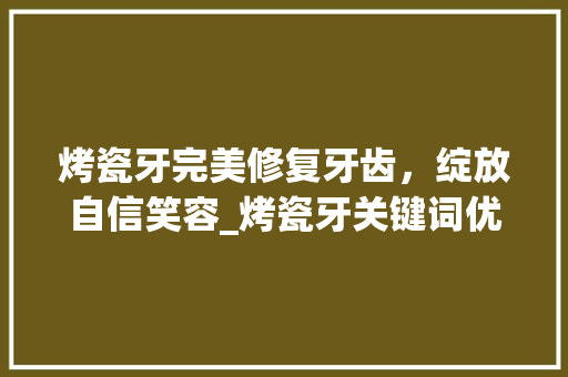 烤瓷牙完美修复牙齿，绽放自信笑容_烤瓷牙关键词优化