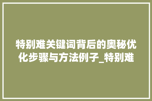 特别难关键词背后的奥秘优化步骤与方法例子_特别难的关键词怎样优化
