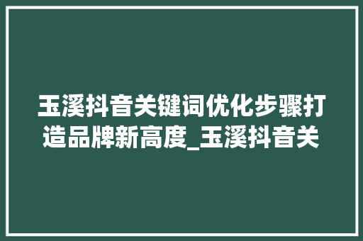 玉溪抖音关键词优化步骤打造品牌新高度_玉溪抖音关键词优化方法
