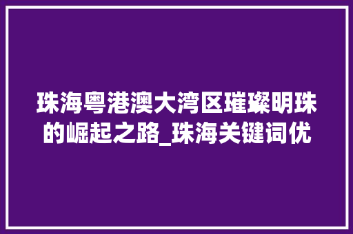 珠海粤港澳大湾区璀璨明珠的崛起之路_珠海关键词优化作用