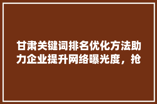 甘肃关键词排名优化方法助力企业提升网络曝光度，抢占市场先机_甘肃关键词排名优化方法