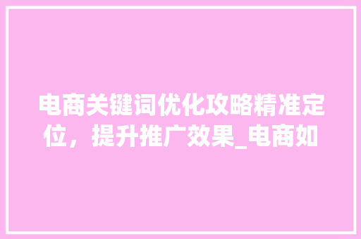电商关键词优化攻略精准定位，提升推广效果_电商如何优化关键词推广
