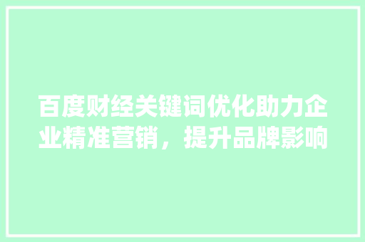 百度财经关键词优化助力企业精准营销，提升品牌影响力_百度财经关键词优化