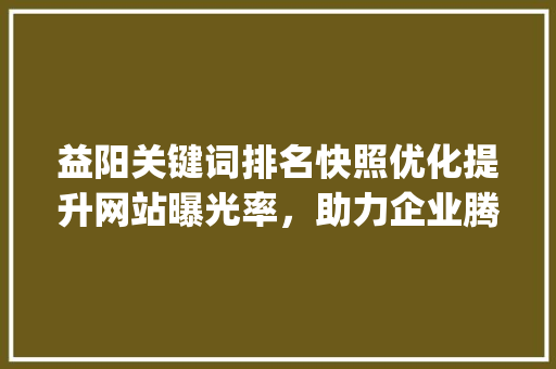 益阳关键词排名快照优化提升网站曝光率，助力企业腾飞_益阳关键词排名快照优化