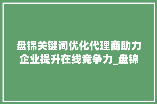 盘锦关键词优化代理商助力企业提升在线竞争力_盘锦关键词优化代理商