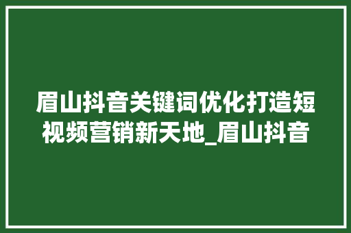 眉山抖音关键词优化打造短视频营销新天地_眉山抖音关键词优化资讯
