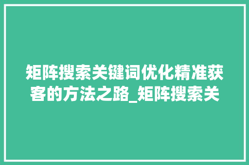 矩阵搜索关键词优化精准获客的方法之路_矩阵搜索关键词优化获客
