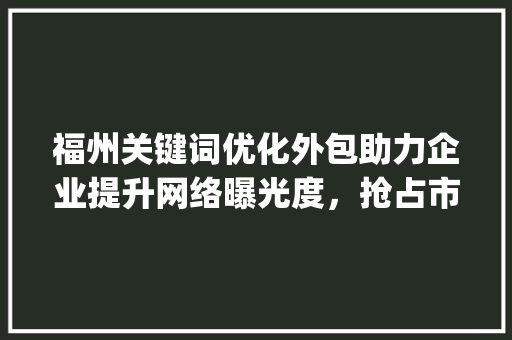 福州关键词优化外包助力企业提升网络曝光度，抢占市场先机_福建福州关键词优化外包
