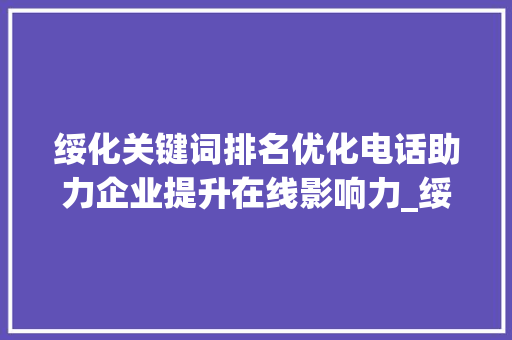 绥化关键词排名优化电话助力企业提升在线影响力_绥化关键词排名优化电话