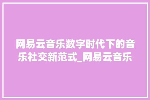 网易云音乐数字时代下的音乐社交新范式_网易云音乐的关键词优化