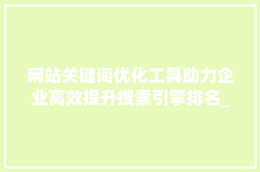 网站关键词优化工具助力企业高效提升搜索引擎排名_网站关键词优化工具如何