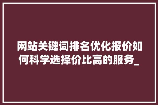 网站关键词排名优化报价如何科学选择价比高的服务_网站关键词排名优化报价