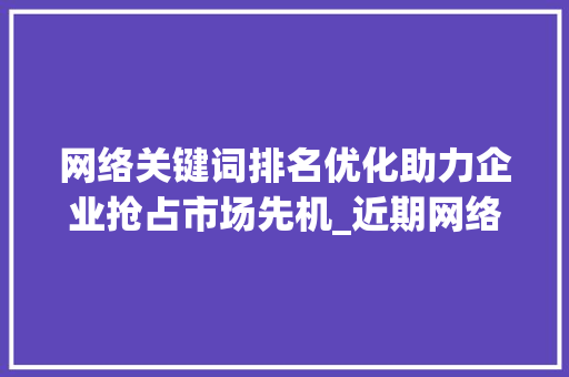 网络关键词排名优化助力企业抢占市场先机_近期网络关键词排名优化