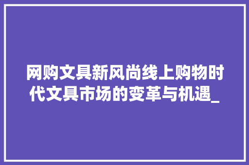 网购文具新风尚线上购物时代文具市场的变革与机遇_网购文具类关键词优化