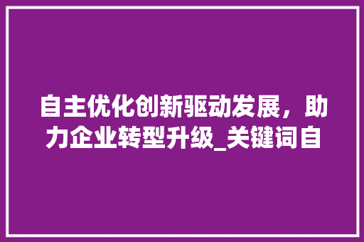 自主优化创新驱动发展，助力企业转型升级_关键词自主优化什么意思