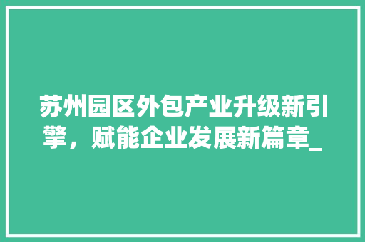 苏州园区外包产业升级新引擎，赋能企业发展新篇章_苏州园区外包关键词优化
