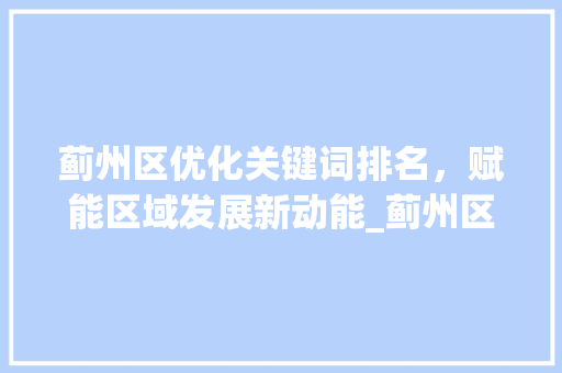 蓟州区优化关键词排名，赋能区域发展新动能_蓟州区优化关键词排名