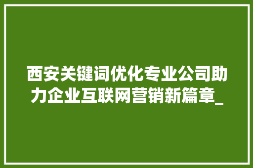 西安关键词优化专业公司助力企业互联网营销新篇章_西安关键词优化专业公司