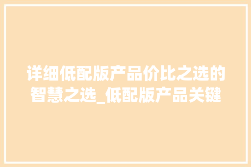 详细低配版产品价比之选的智慧之选_低配版产品关键词优化