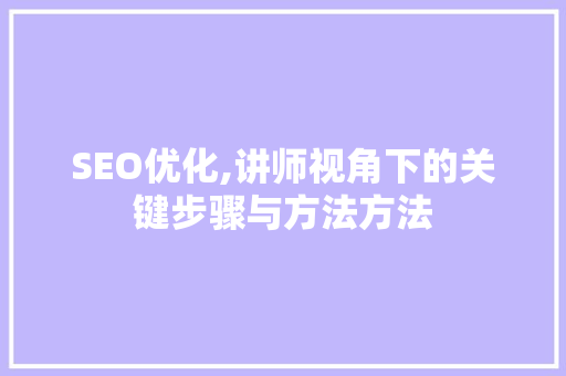 SEO优化,讲师视角下的关键步骤与方法方法
