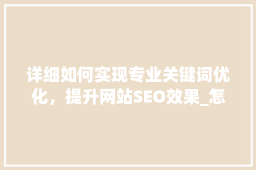 详细如何实现专业关键词优化，提升网站SEO效果_怎么做专业关键词优化