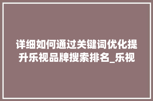 详细如何通过关键词优化提升乐视品牌搜索排名_乐视品牌关键词优化排名