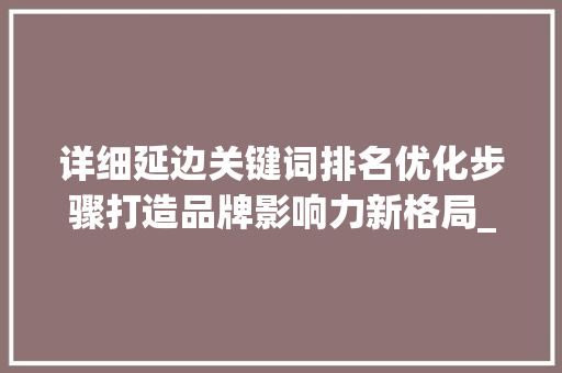 详细延边关键词排名优化步骤打造品牌影响力新格局_延边关键词排名优化