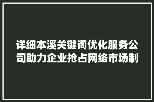 详细本溪关键词优化服务公司助力企业抢占网络市场制高点_本溪关键词优化服务公司