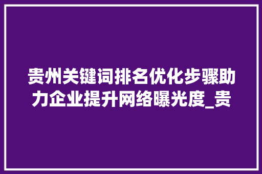 贵州关键词排名优化步骤助力企业提升网络曝光度_贵州关键词排名优化怎样