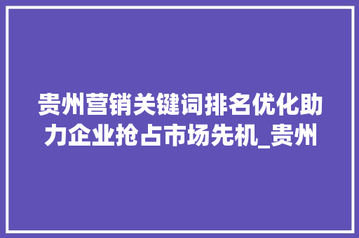 贵州营销关键词排名优化助力企业抢占市场先机_贵州营销关键词排名优化