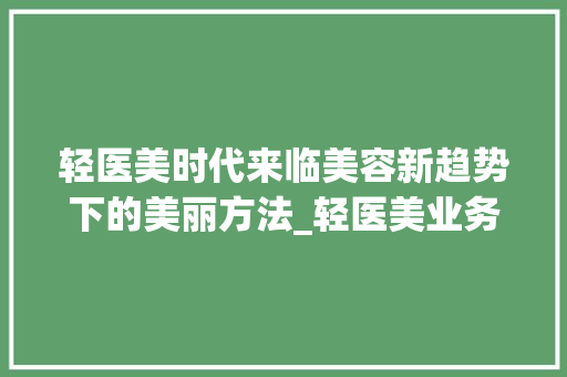 轻医美时代来临美容新趋势下的美丽方法_轻医美业务关键词优化