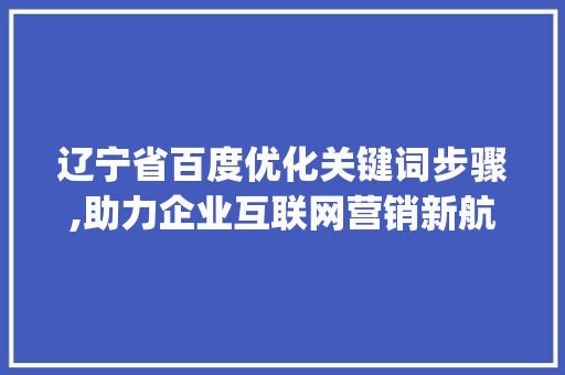 辽宁省百度优化关键词步骤,助力企业互联网营销新航向_辽宁百度优化关键词
