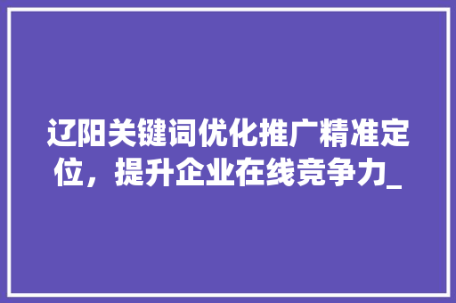 辽阳关键词优化推广精准定位，提升企业在线竞争力_辽阳关键词优化推广价格