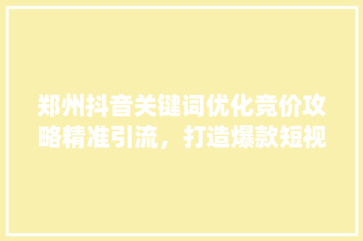 郑州抖音关键词优化竞价攻略精准引流，打造爆款短视频_郑州抖音关键词优化竞价