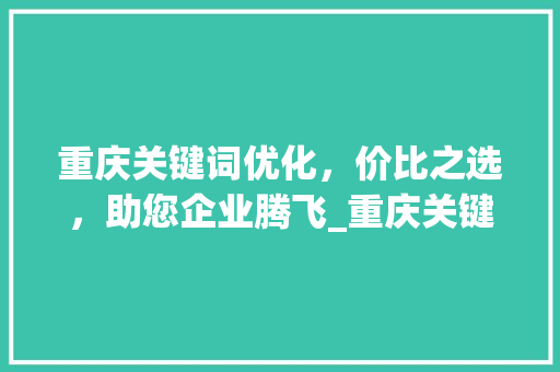 重庆关键词优化，价比之选，助您企业腾飞_重庆关键词优化哪家价比高