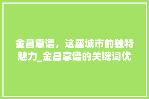 金昌靠谱，这座城市的独特魅力_金昌靠谱的关键词优化