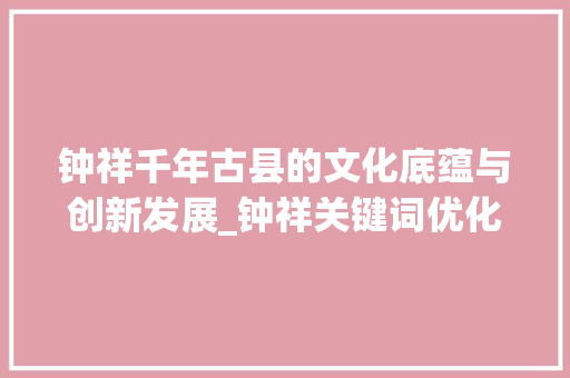 钟祥千年古县的文化底蕴与创新发展_钟祥关键词优化排名前十