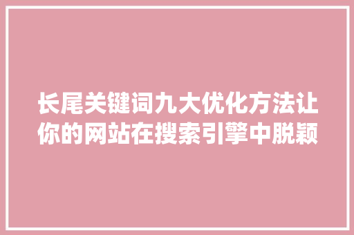 长尾关键词九大优化方法让你的网站在搜索引擎中脱颖而出_长尾关键词九大优化方法