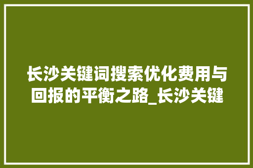 长沙关键词搜索优化费用与回报的平衡之路_长沙关键词搜索优化费用