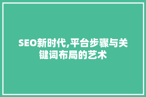 SEO新时代,平台步骤与关键词布局的艺术  第1张
