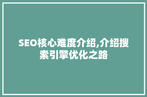 SEO核心难度介绍,介绍搜索引擎优化之路