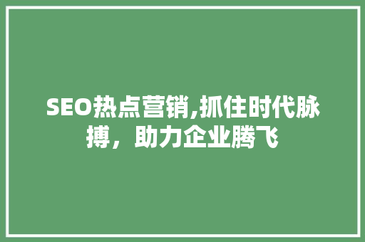 SEO热点营销,抓住时代脉搏，助力企业腾飞