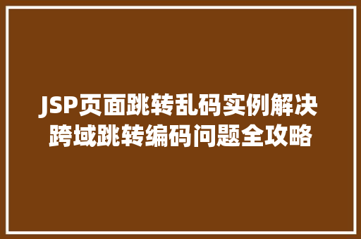 JSP页面跳转乱码实例解决跨域跳转编码问题全攻略