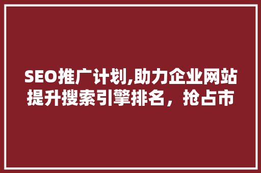 SEO推广计划,助力企业网站提升搜索引擎排名，抢占市场先机